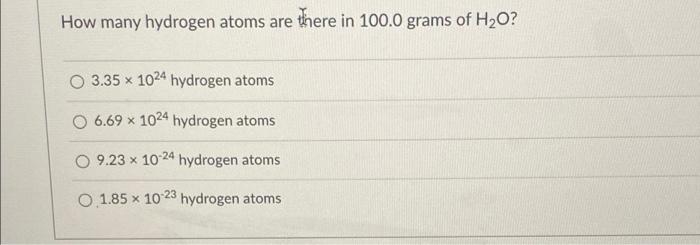 How Many Hydrogen Atoms Are There In 100 0 Grams Of H O O 3 35 X 1024 Hydrogen Atoms 6 69 X 1024 Hydrogen Atoms O 9 23 1