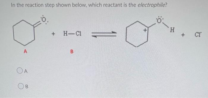 In The Reaction Step Shown Below Which Reactant Is The Electrophile 0 A A Ob 0 H C1 B H Ct 1