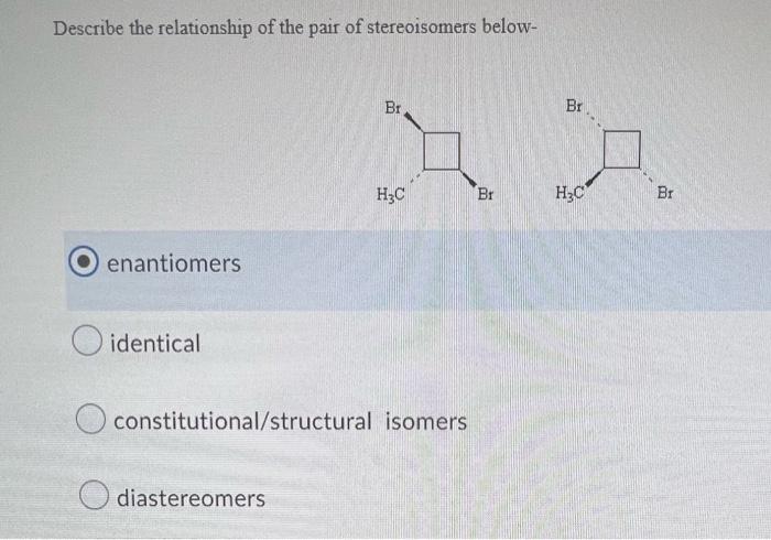 Describe The Relationship Of The Pair Of Stereoisomers Below Oenantiomers O Identical Br Diastereomers H C Constitution 1