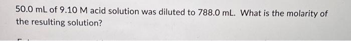 50 0 Ml Of 9 10 M Acid Solution Was Diluted To 788 0 Ml What Is The Molarity Of The Resulting Solution Match The Foll 1