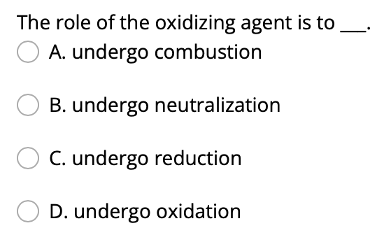 The Role Of The Oxidizing Agent Is To A Undergo Combustion B Undergo Neutralization C Undergo Reduction D Undergo Ox 1