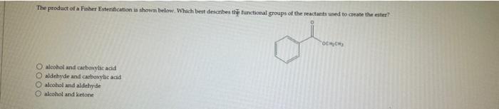 The Product Of A Fisher Esterification Is Shown Below Which Best Describes The Functional Groups Of The Reactants Used 1