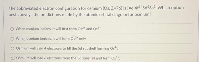 The Abbreviated Electron Configuration For Osmium Os Z 76 Is Xe 4f145d66s Which Option Best Conveys The Prediction 1