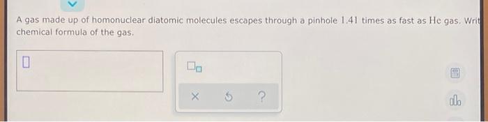 A Gas Made Up Of Homonuclear Diatomic Molecules Escapes Through A Pinhole 1 41 Times As Fast As He Gas Writ Chemical Fo 1