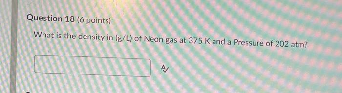 Question 18 6 Points What Is The Density In G L Of Neon Gas At 375 K And A Pressure Of 202 Atm N 1