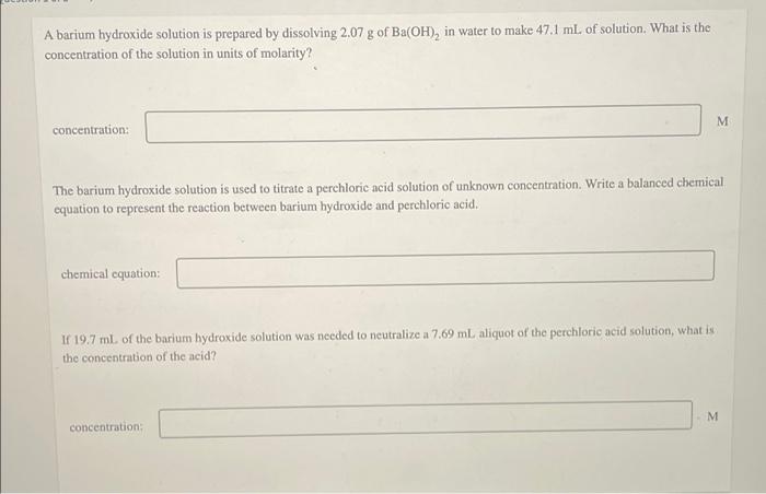 A Barium Hydroxide Solution Is Prepared By Dissolving 2 07 G Of Ba Oh In Water To Make 47 1 Ml Of Solution What Is T 1