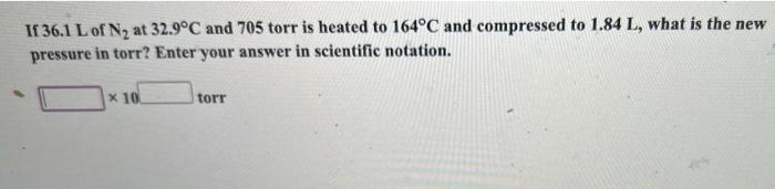 If 36 1 L Of N At 32 9 C And 705 Torr Is Heated To 164 C And Compressed To 1 84 L What Is The New Pressure In Torr En 1