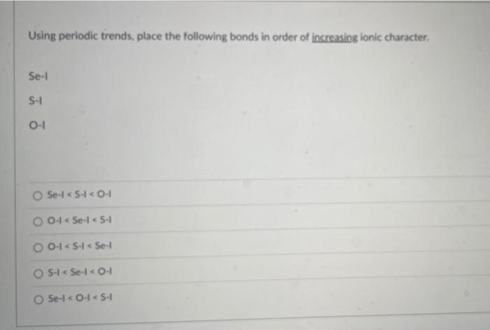 Using Periodic Trends Place The Following Bonds In Order Of Increasing Ionic Character Se 1 S I 0 1 O Se 1 5 1 0 1 1