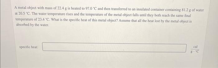 A Metal Object With Mass Of 22 4 G Is Heated To 97 0 C And Then Transferred To An Insulated Container Containing 81 2 G 1