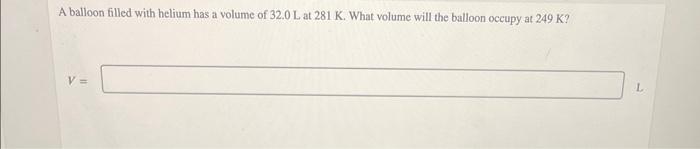A Balloon Filled With Helium Has A Volume Of 32 0 L At 281 K What Volume Will The Balloon Occupy At 249 K V L 1