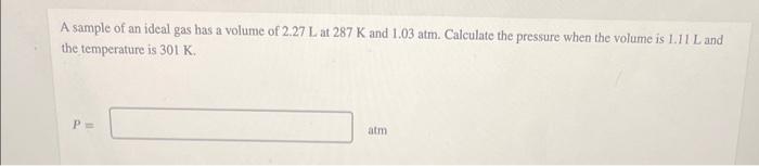 A Sample Of An Ideal Gas Has A Volume Of 2 27 L At 287 K And 1 03 Atm Calculate The Pressure When The Volume Is 1 11 L 1