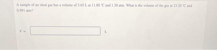 A Sample Of An Ideal Gas Has A Volume Of 3 65 L At 11 80 C And 1 30 Atm What Is The Volume Of The Gas At 23 20 C And 1