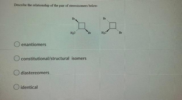 Describe The Relationship Of The Pair Of Stereoisomers Below Oenantiomers O O Diastereomers Br Constitutional Structura 1