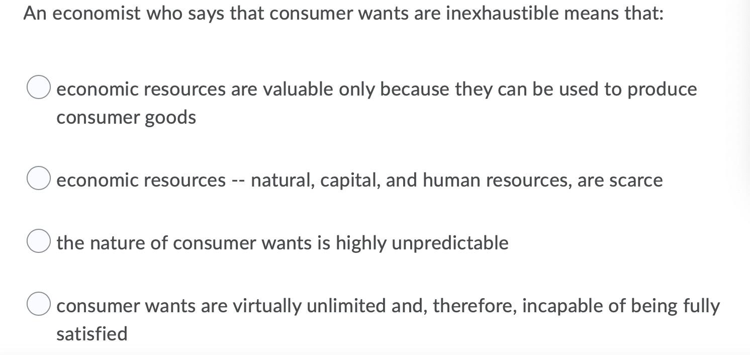 An Economist Who Says That Consumer Wants Are Inexhaustible Means That Economic Resources Are Valuable Only Because The 1