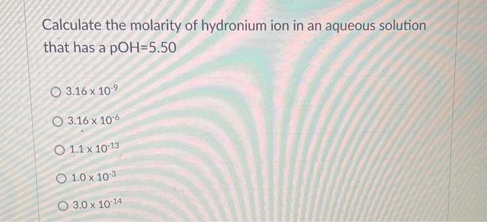Calculate The Molarity Of Hydronium Ion In An Aqueous Solution That Has A Poh 5 50 O 3 16 X 10 3 16 X 106 O 1 1 X 10 1 1