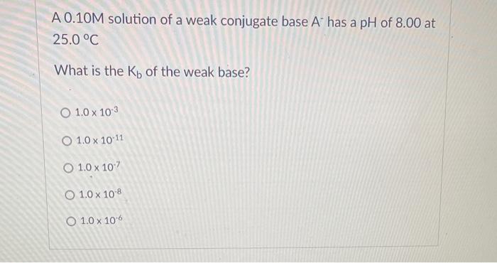 A 0 10m Solution Of A Weak Conjugate Base A Has A Ph Of 8 00 At 25 0 C What Is The K Of The Weak Base O 1 0 X 10 3 O 1