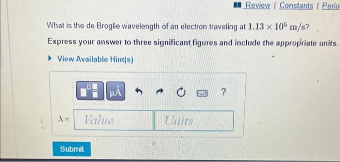 What Is The De Broglie Wavelength Of An Electron Traveling At 1 13 X 105 M S Express Your Answer To Three Significant F 1