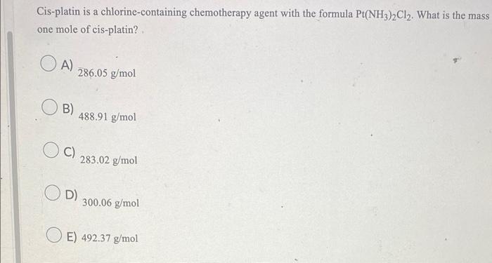 Cis Platin Is A Chlorine Containing Chemotherapy Agent With The Formula Pt Nh3 2cl2 What Is The Mass One Mole Of Cis Pl 1
