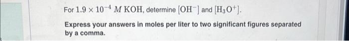 For 1 9 10 4 M Koh Determine Oh And H3o Express Your Answers In Moles Per Liter To Two Significant Figures Sep 1