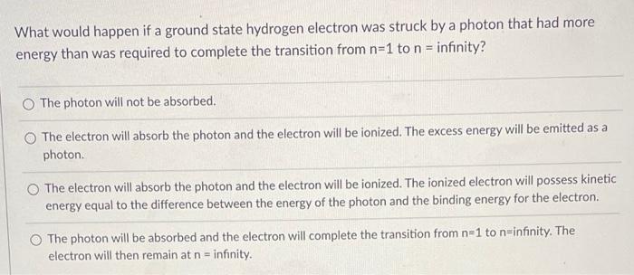 What Would Happen If A Ground State Hydrogen Electron Was Struck By A Photon That Had More Energy Than Was Required To C 1