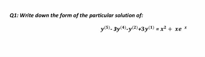 Q1 Write Down The Form Of The Particular Solution Of Y 5 3y 4 Y 2 3y 1 X2 Xe 1