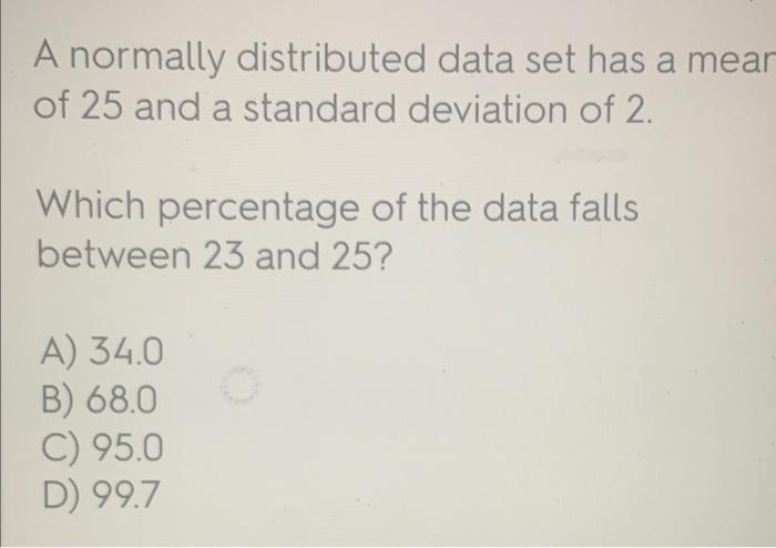 A Normally Distributed Data Set Has A Mear Of 25 And A Standard Deviation Of 2 Which Percentage Of The Data Falls Betwe 1