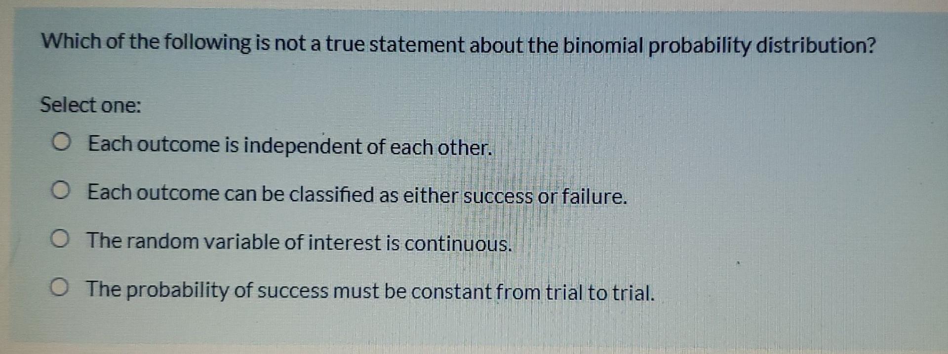 Which Of The Following Is Not A True Statement About The Binomial Probability Distribution Select One O Each Outcome I 1