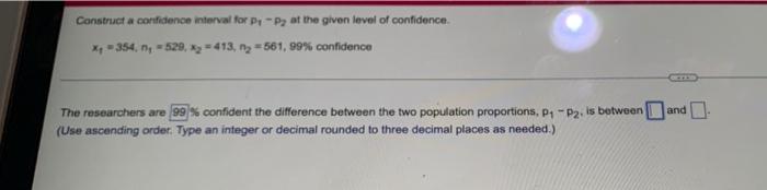 Construct A Confidence Interval For P P At The Given Level Of Confidence X 354 N 529 X 413 N 561 99 Conf 1