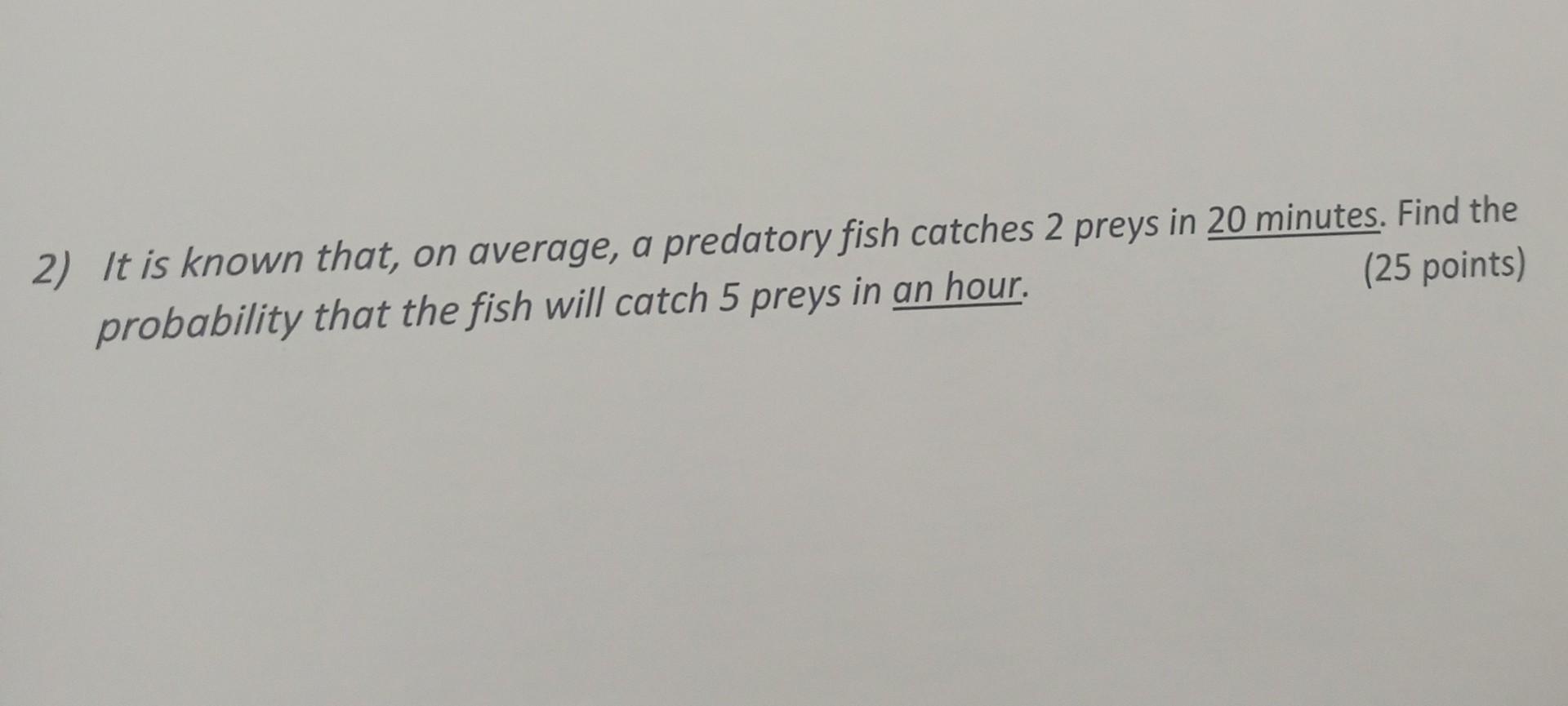 2 It Is Known That On Average A Predatory Fish Catches 2 Preys In 20 Minutes Find The 25 Points Probability That T 1