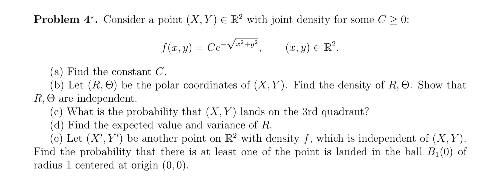 Problem 4 Consider A Point X Y R With Joint Density For Some C 0 F X Y Ce X Y X Y R A Find 1