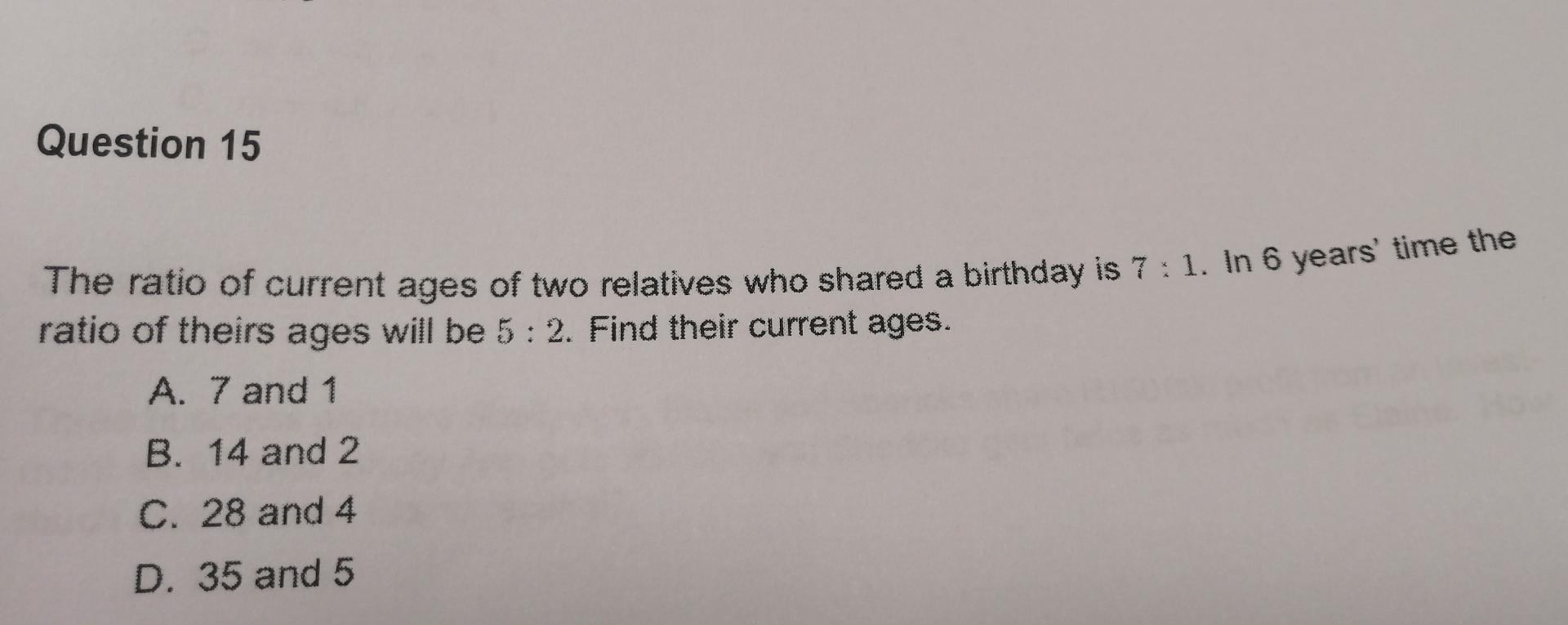Question 15 The Ratio Of Current Ages Of Two Relatives Who Shared A Birthday Is 7 1 In 6 Years Time The Ratio Of The 1
