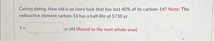 Carbon Dating How Old Is An Ivory Tusk That Has Lost 40 Of Its Carbon 14 Note The Radioactive Element Carbon 14 Has 1