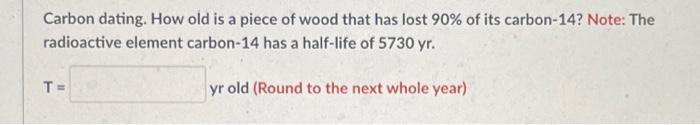 Carbon Dating How Old Is A Piece Of Wood That Has Lost 90 Of Its Carbon 14 Note The Radioactive Element Carbon 14 Ha 1