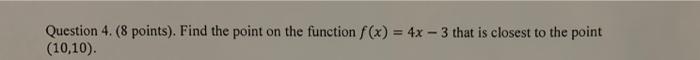 Question 4 8 Points Find The Point On The Function F X 4x 3 That Is Closest To The Point 10 10 1