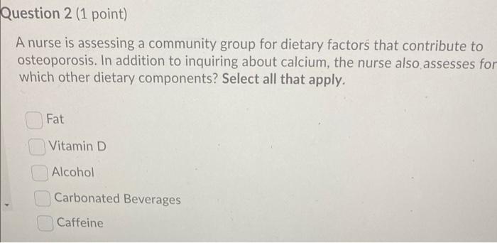 Question 2 1 Point A Nurse Is Assessing A Community Group For Dietary Factors That Contribute To Osteoporosis In Addi 1