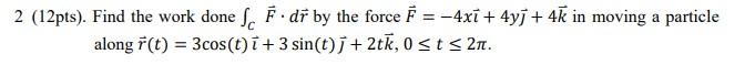 2 12pts Find The Work Done F F Dr By The Force F 4x 4yj 4k In Moving A Particle Along F T 3cos T I 3 Si 1
