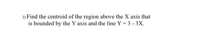 2 Find The Centroid Of The Region Above The X Axis That Is Bounded By The Y Axis And The Line Y 3 3x 1