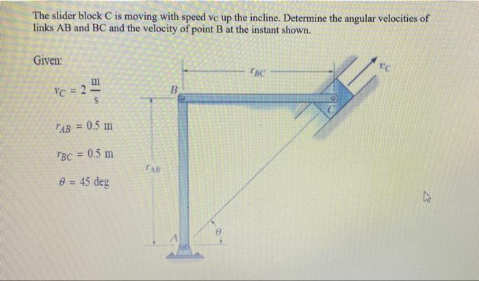 The Slider Block C Is Moving With Speed Vc Up The Incline Determine The Angular Velocities Of Links Ab And Bc And The V 1