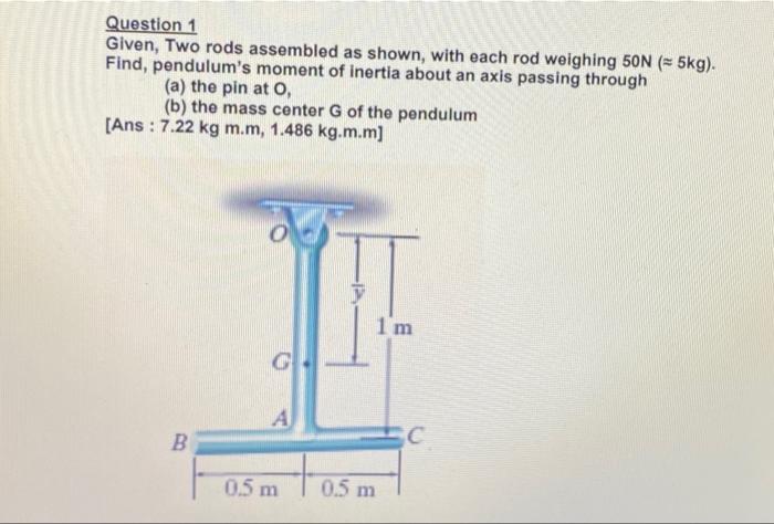 Question 1 Given Two Rods Assembled As Shown With Each Rod Weighing 50n 5kg Find Pendulum S Moment Of Inertia Ab 1