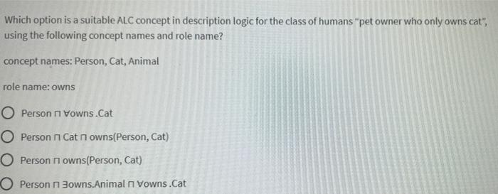 Which Option Is A Suitable Alc Concept In Description Logic For The Class Of Humans Pet Owner Who Only Owns Cat Using 1