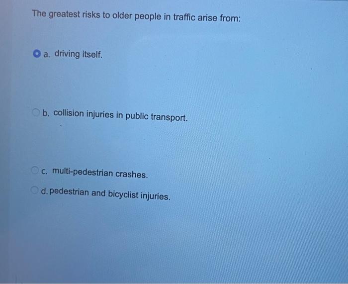 The Greatest Risks To Older People In Traffic Arise From O A Driving Itself B Collision Injuries In Public Transport 1