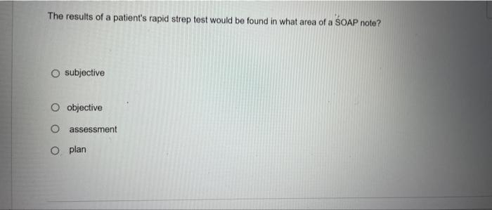 The Results Of A Patient S Rapid Strep Test Would Be Found In What Area Of A Soap Note Subjective O Objective O Assessm 1