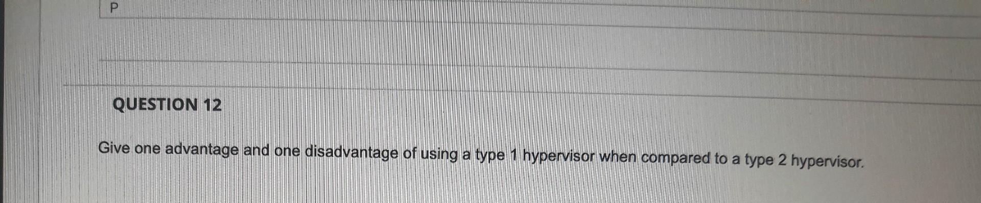 P Question 12 Give One Advantage And One Disadvantage Of Using A Type 1 Hypervisor When Compared To A Type 2 Hypervisor 1