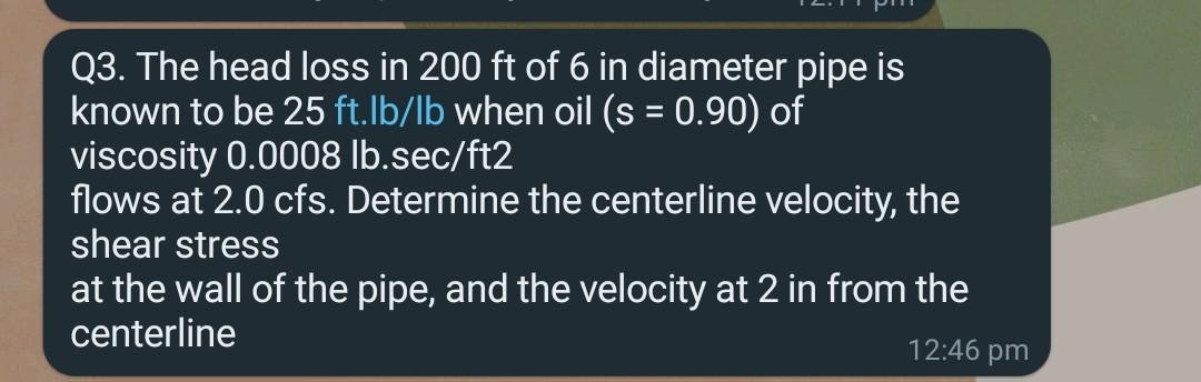 Q3 The Head Loss In 200 Ft Of 6 In Diameter Pipe Is Known To Be 25 Ft Lb Lb When Oil S 0 90 Of Viscosity 0 0008 Lb 1