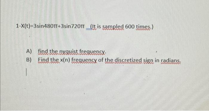 1 X T 3sin480tt 3sin 720tt It Is Sampled 600 Times A Find The Nyquist Frequency B Find The X N Frequency Of The 1