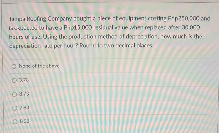 Tampa Roofing Company Bought A Piece Of Equipment Costing Php250 000 And Is Expected To Have A Php15 000 Residual Value 1