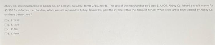 Abbey Co Sold Merchandise To Gomez Co On Account 35 800 Terms 2 15 Net 45 The Cost Of The Merchandise Sold Was 1 1