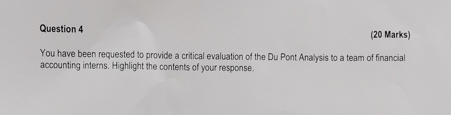 Question 4 20 Marks You Have Been Requested To Provide A Critical Evaluation Of The Du Pont Analysis To A Team Of Fina 1