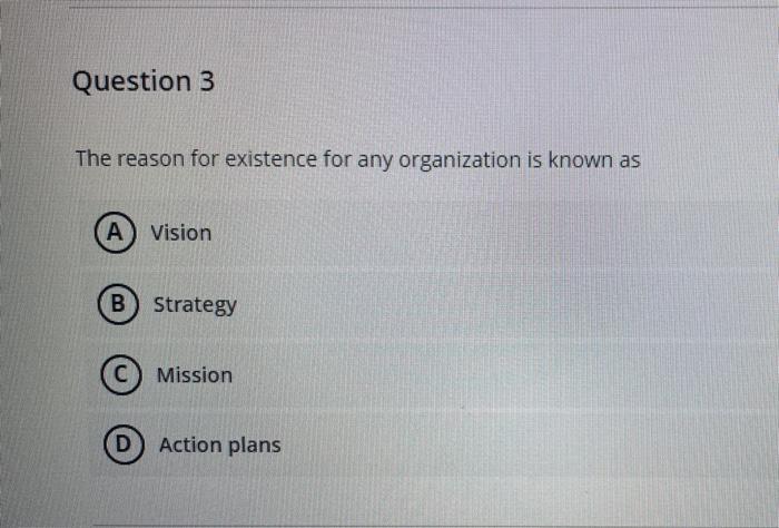 Question 3 The Reason For Existence For Any Organization Is Known As A Vision B Strategy C Mission D Action Plans 1