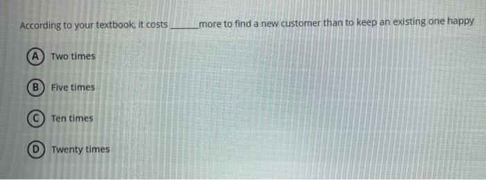 According To Your Textbook It Costs B Two Times Five Times Ten Times Twenty Times More To Find A New Customer Than To K 1